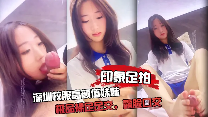 _印象足拍_深圳校服高颜值妹妹_极品裸足足交_露脸口交_手撸啪啪全都有_